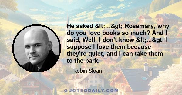 He asked <...> Rosemary, why do you love books so much? And I said, Well, I don't know <...> I suppose I love them because they're quiet, and I can take them to the park.