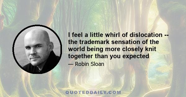 I feel a little whirl of dislocation -- the trademark sensation of the world being more closely knit together than you expected