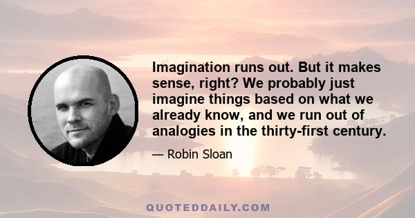 Imagination runs out. But it makes sense, right? We probably just imagine things based on what we already know, and we run out of analogies in the thirty-first century.