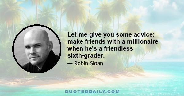 Let me give you some advice: make friends with a millionaire when he's a friendless sixth-grader.