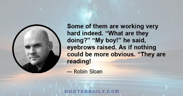 Some of them are working very hard indeed. “What are they doing?” “My boy!” he said, eyebrows raised. As if nothing could be more obvious. “They are reading!