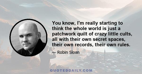 You know, I'm really starting to think the whole world is just a patchwork quilt of crazy little cults, all with their own secret spaces, their own records, their own rules.