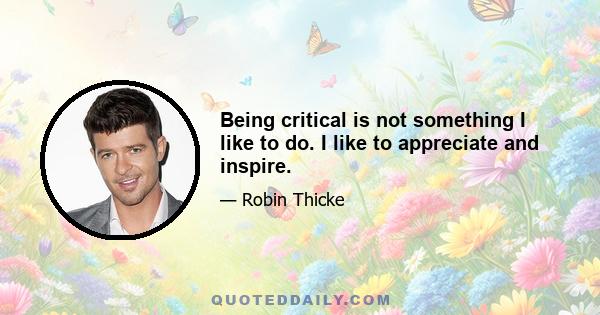 Being critical is not something I like to do. I like to appreciate and inspire.