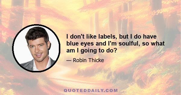 I don't like labels, but I do have blue eyes and I'm soulful, so what am I going to do?