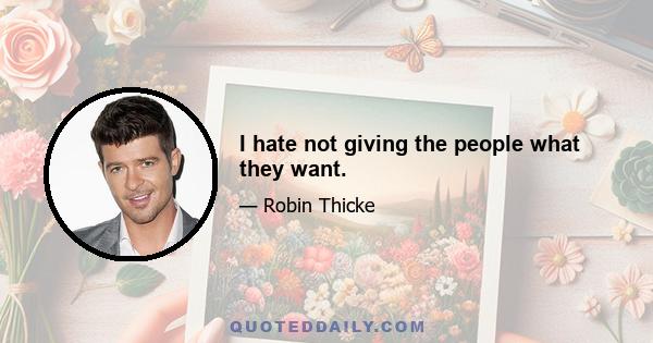 I hate not giving the people what they want.