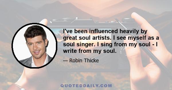 I've been influenced heavily by great soul artists. I see myself as a soul singer. I sing from my soul - I write from my soul.