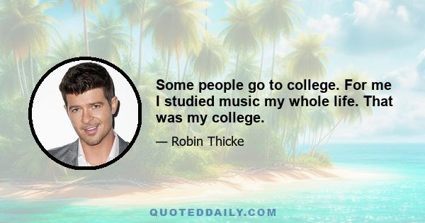 Some people go to college. For me I studied music my whole life. That was my college.