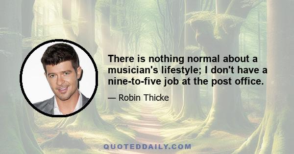 There is nothing normal about a musician's lifestyle; I don't have a nine-to-five job at the post office.