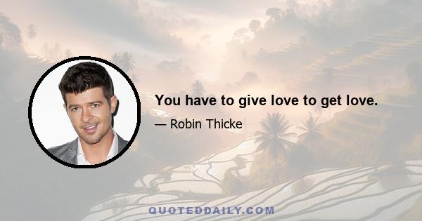 You have to give love to get love.