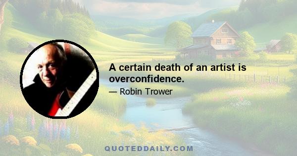 A certain death of an artist is overconfidence.