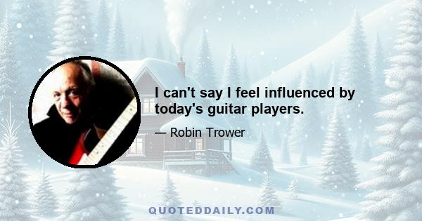 I can't say I feel influenced by today's guitar players.