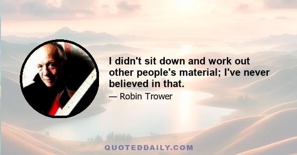 I didn't sit down and work out other people's material; I've never believed in that.