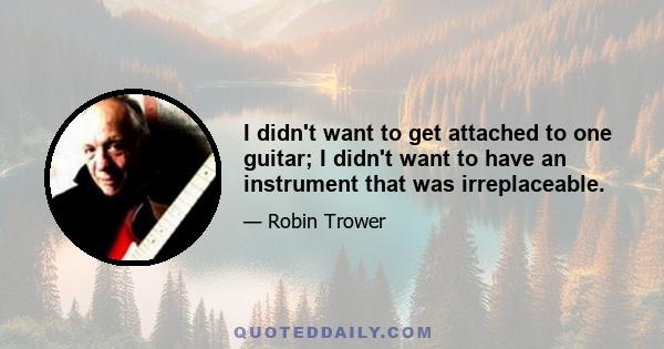 I didn't want to get attached to one guitar; I didn't want to have an instrument that was irreplaceable.