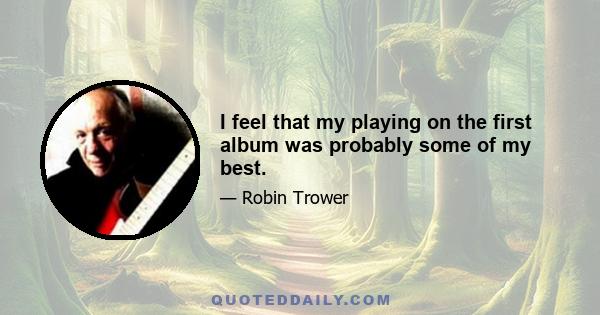 I feel that my playing on the first album was probably some of my best.