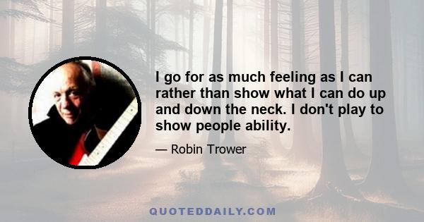 I go for as much feeling as I can rather than show what I can do up and down the neck. I don't play to show people ability.