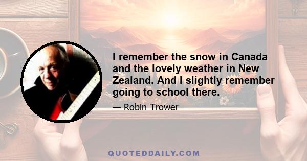 I remember the snow in Canada and the lovely weather in New Zealand. And I slightly remember going to school there.