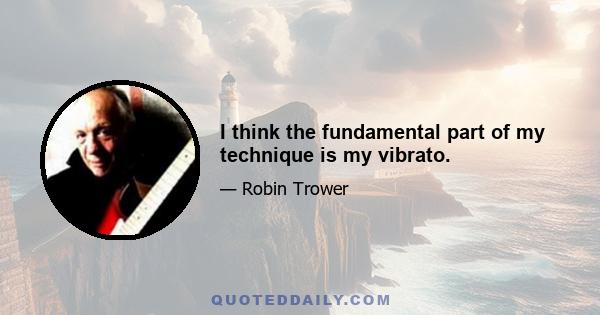 I think the fundamental part of my technique is my vibrato.