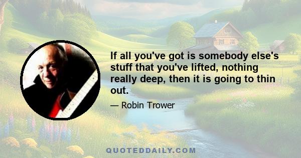 If all you've got is somebody else's stuff that you've lifted, nothing really deep, then it is going to thin out.