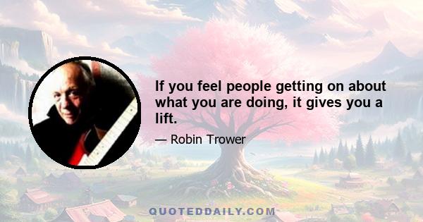 If you feel people getting on about what you are doing, it gives you a lift.