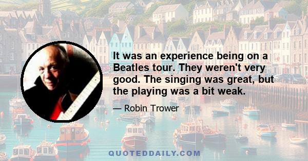 It was an experience being on a Beatles tour. They weren't very good. The singing was great, but the playing was a bit weak.