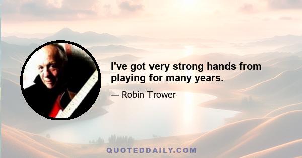 I've got very strong hands from playing for many years.