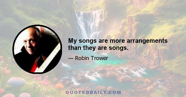 My songs are more arrangements than they are songs.