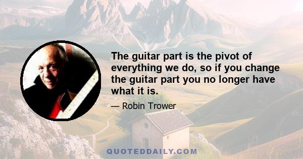 The guitar part is the pivot of everything we do, so if you change the guitar part you no longer have what it is.