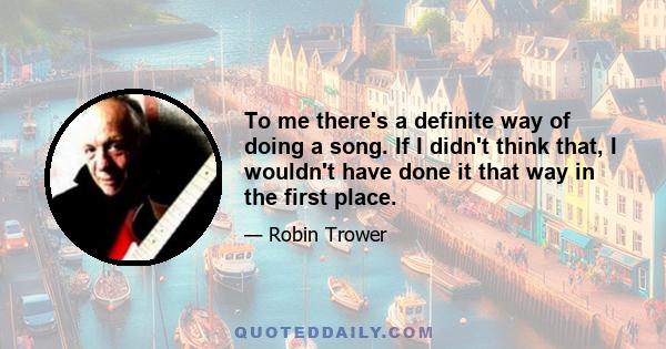 To me there's a definite way of doing a song. If I didn't think that, I wouldn't have done it that way in the first place.