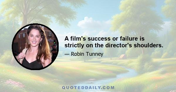 A film's success or failure is strictly on the director's shoulders.