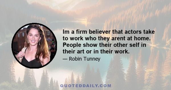 Im a firm believer that actors take to work who they arent at home. People show their other self in their art or in their work.