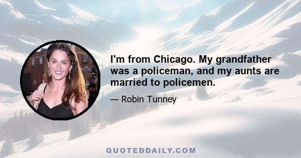 I'm from Chicago. My grandfather was a policeman, and my aunts are married to policemen.