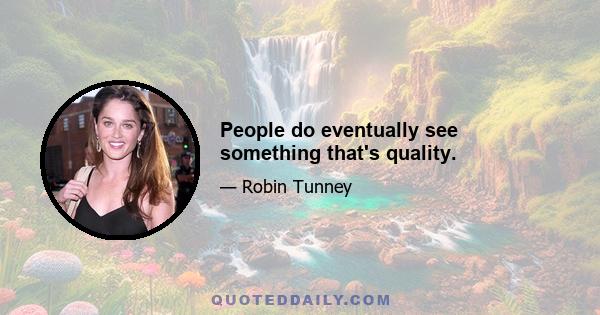 People do eventually see something that's quality.