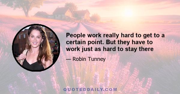 People work really hard to get to a certain point. But they have to work just as hard to stay there