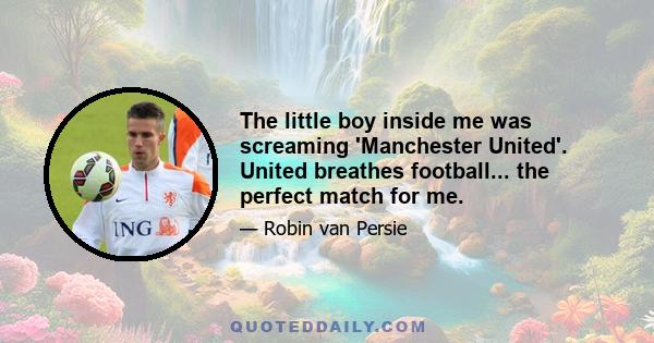 The little boy inside me was screaming 'Manchester United'. United breathes football... the perfect match for me.