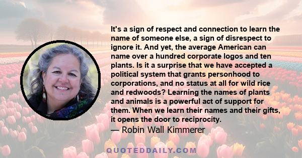 It's a sign of respect and connection to learn the name of someone else, a sign of disrespect to ignore it. And yet, the average American can name over a hundred corporate logos and ten plants. Is it a surprise that we