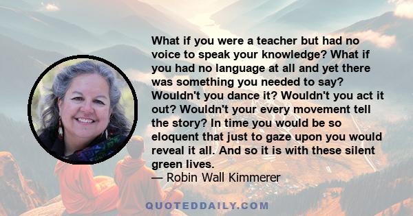 What if you were a teacher but had no voice to speak your knowledge? What if you had no language at all and yet there was something you needed to say? Wouldn't you dance it? Wouldn't you act it out? Wouldn't your every