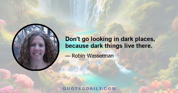 Don't go looking in dark places, because dark things live there.