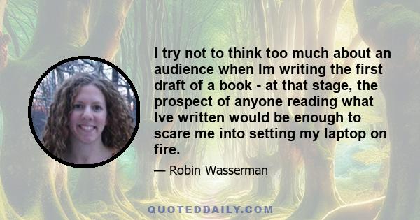 I try not to think too much about an audience when Im writing the first draft of a book - at that stage, the prospect of anyone reading what Ive written would be enough to scare me into setting my laptop on fire.