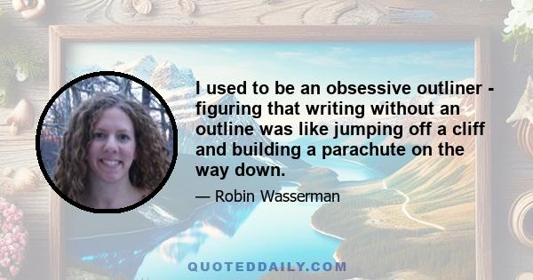 I used to be an obsessive outliner - figuring that writing without an outline was like jumping off a cliff and building a parachute on the way down.