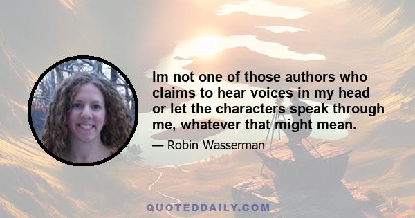 Im not one of those authors who claims to hear voices in my head or let the characters speak through me, whatever that might mean.