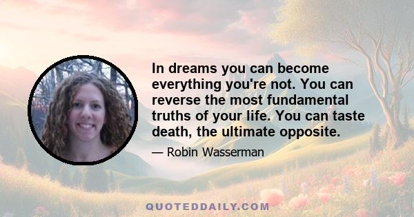 In dreams you can become everything you're not. You can reverse the most fundamental truths of your life. You can taste death, the ultimate opposite.