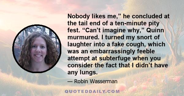 Nobody likes me,” he concluded at the tail end of a ten-minute pity fest. “Can’t imagine why,” Quinn murmured. I turned my snort of laughter into a fake cough, which was an embarrassingly feeble attempt at subterfuge