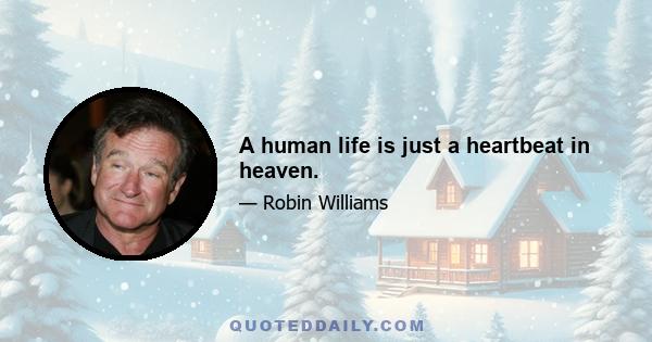 A human life is just a heartbeat in heaven.