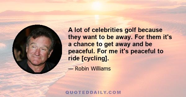 A lot of celebrities golf because they want to be away. For them it's a chance to get away and be peaceful. For me it's peaceful to ride [cycling].