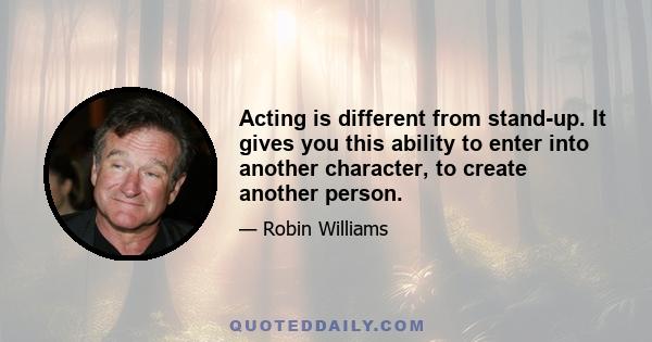 Acting is different from stand-up. It gives you this ability to enter into another character, to create another person.