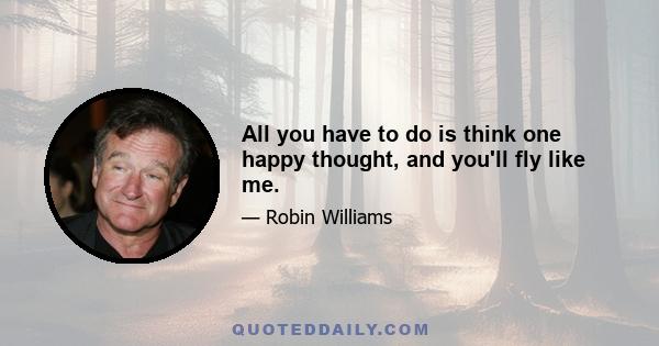 All you have to do is think one happy thought, and you'll fly like me.