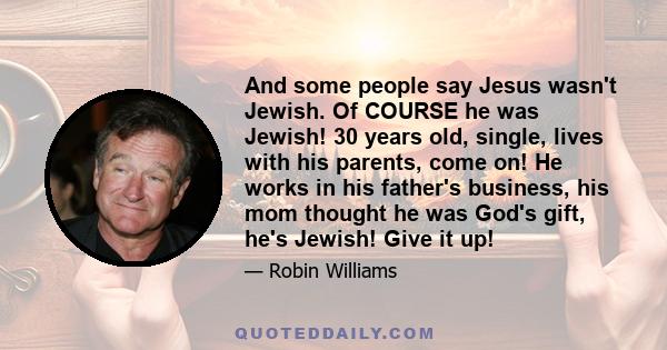 And some people say Jesus wasn't Jewish. Of COURSE he was Jewish! 30 years old, single, lives with his parents, come on! He works in his father's business, his mom thought he was God's gift, he's Jewish! Give it up!