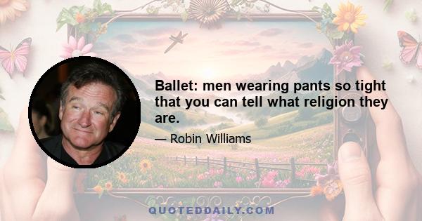 Ballet: men wearing pants so tight that you can tell what religion they are.