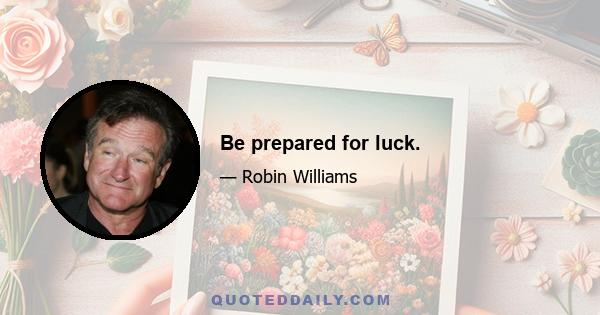 Be prepared for luck.