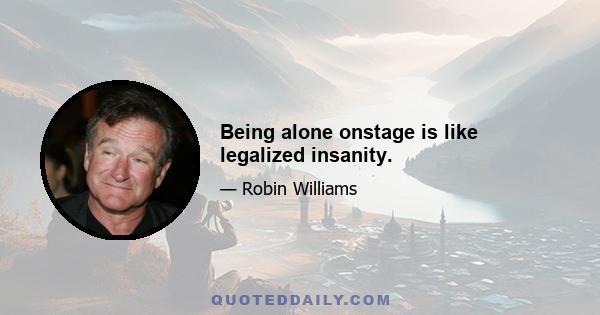 Being alone onstage is like legalized insanity.